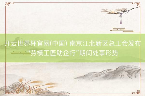 开云世界杯官网(中国) 南京江北新区总工会发布“劳模工匠助企行”期间处事形势