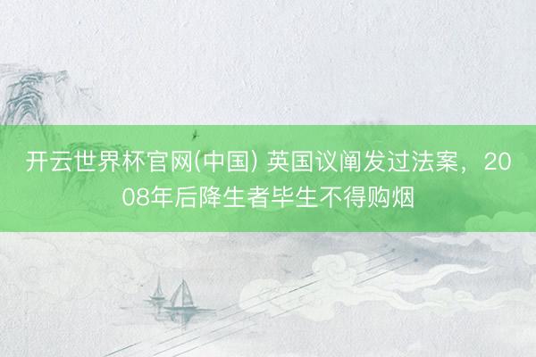 开云世界杯官网(中国) 英国议阐发过法案,2008年后降生者毕生不得购烟