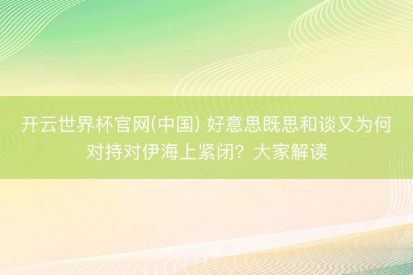开云世界杯官网(中国) 好意思既思和谈又为何对持对伊海上紧闭?大家解读