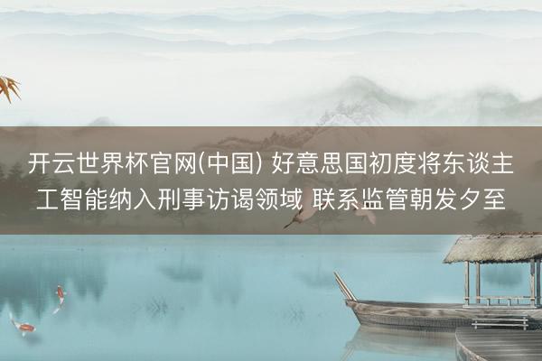 开云世界杯官网(中国) 好意思国初度将东谈主工智能纳入刑事访谒领域 联系监管朝发夕至