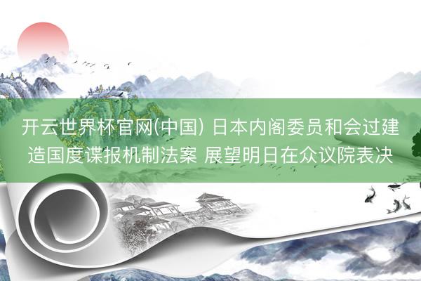 开云世界杯官网(中国) 日本内阁委员和会过建造国度谍报机制法案 展望明日在众议院表决