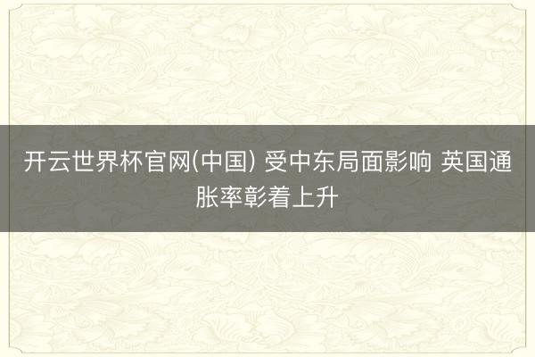 开云世界杯官网(中国) 受中东局面影响 英国通胀率彰着上升