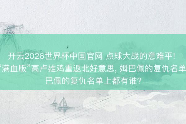 开云2026世界杯中国官网 点球大战的意难平! 时隔4年, “满血版”高卢雄鸡重返北好意思, 姆巴佩的复仇名单上都有谁?