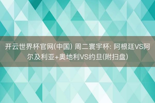 开云世界杯官网(中国) 周二寰宇杯: 阿根廷VS阿尔及利亚+奥地利VS约旦(附扫盘)
