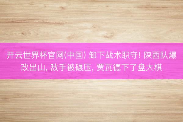 开云世界杯官网(中国) 卸下战术职守! 陕西队爆改出山, 敌手被碾压, 贾瓦德下了盘大棋