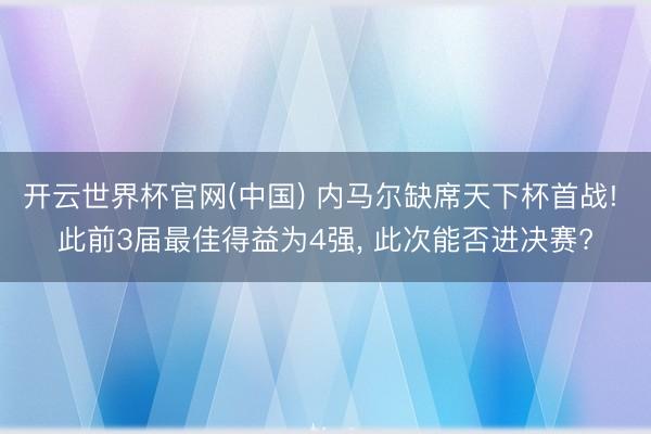 开云世界杯官网(中国) 内马尔缺席天下杯首战! 此前3届最佳得益为4强, 此次能否进决赛?