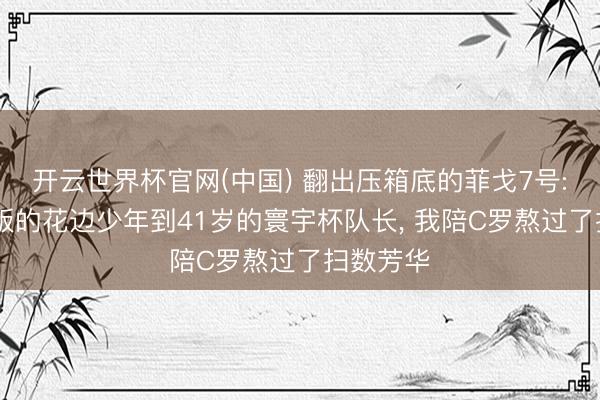 开云世界杯官网(中国) 翻出压箱底的菲戈7号: 从文娱版的花边少年到41岁的寰宇杯队长, 我陪C罗熬过了扫数芳华
