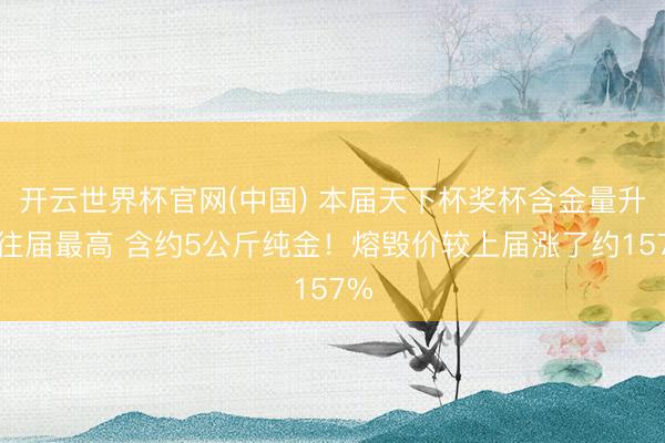 开云世界杯官网(中国) 本届天下杯奖杯含金量升至往届最高 含约5公斤纯金!熔毁价较上届涨了约157%