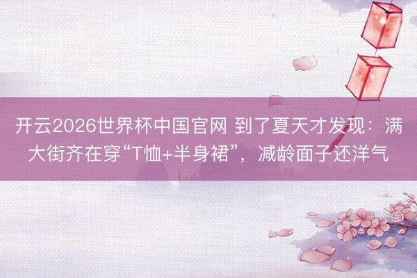 开云2026世界杯中国官网 到了夏天才发现:满大街齐在穿“T恤+半身裙”,减龄面子还洋气