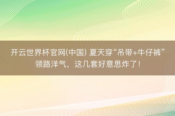 开云世界杯官网(中国) 夏天穿“吊带+牛仔裤”领路洋气,这几套好意思炸了!