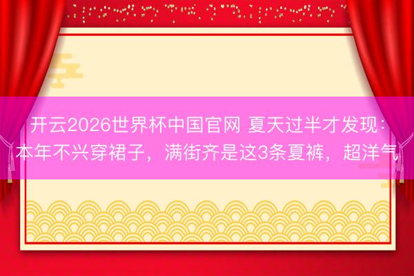 开云2026世界杯中国官网 夏天过半才发现:本年不兴穿裙子,满街齐是这3条夏裤,超洋气