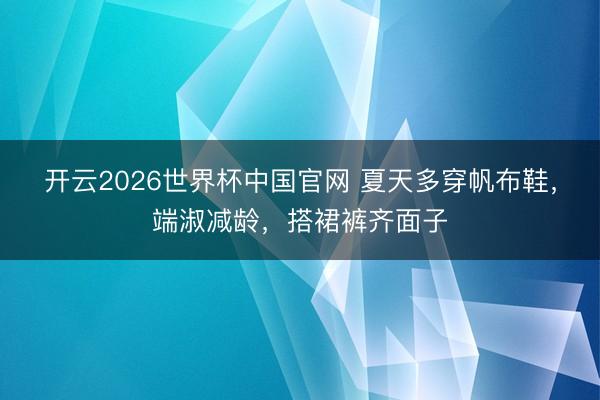 开云2026世界杯中国官网 夏天多穿帆布鞋,端淑减龄,搭裙裤齐面子