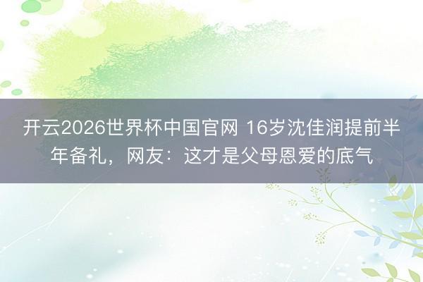 开云2026世界杯中国官网 16岁沈佳润提前半年备礼,网友:这才是父母恩爱的底气
