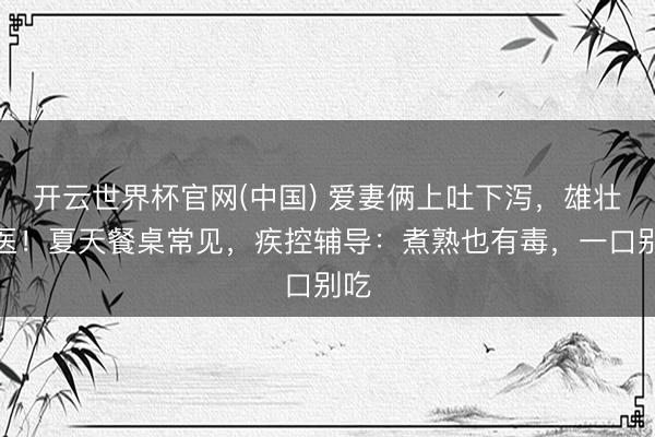 开云世界杯官网(中国) 爱妻俩上吐下泻,雄壮就医!夏天餐桌常见,疾控辅导:煮熟也有毒,一口别吃