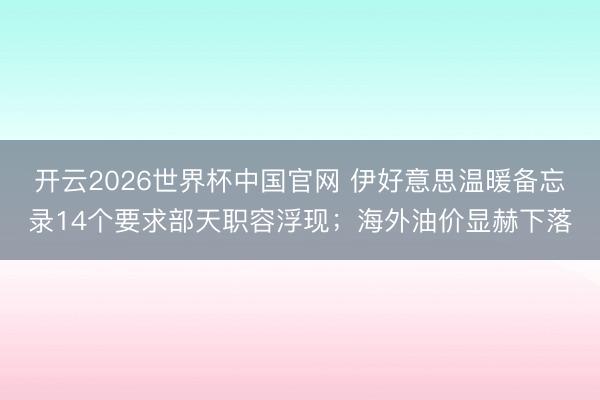开云2026世界杯中国官网 伊好意思温暖备忘录14个要求部天职容浮现;海外油价显赫下落