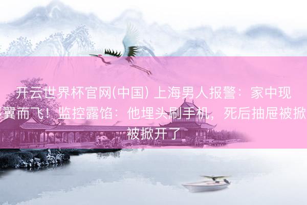 开云世界杯官网(中国) 上海男人报警：家中现款不翼而飞！监控露馅：他埋头刷手机，<a href=