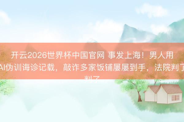 开云2026世界杯中国官网 事发上海!男人用AI伪训诲诊记载,敲诈多家饭铺屡屡到手,法院判了