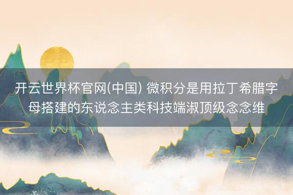 开云世界杯官网(中国) 微积分是用拉丁希腊字母搭建的东说念主类科技端淑顶级念念维