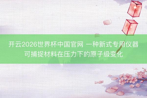 开云2026世界杯中国官网 一种新式专用仪器可捕捉材料在压力下的原子级变化