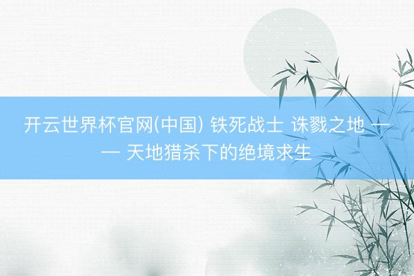 开云世界杯官网(中国) 铁死战士 诛戮之地 —— 天地猎杀下的绝境求生