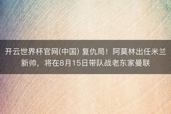 开云世界杯官网(中国) 复仇局！阿莫林出任米兰新帅，将在8月15日带队战老东家曼联