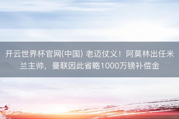 开云世界杯官网(中国) 老迈仗义！阿莫林出任米兰主帅，曼联因此省略1000万镑补偿金