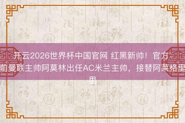 开云2026世界杯中国官网 红黑新帅!官方:前曼联主帅阿莫林出任AC米兰主帅,接替阿莱格里