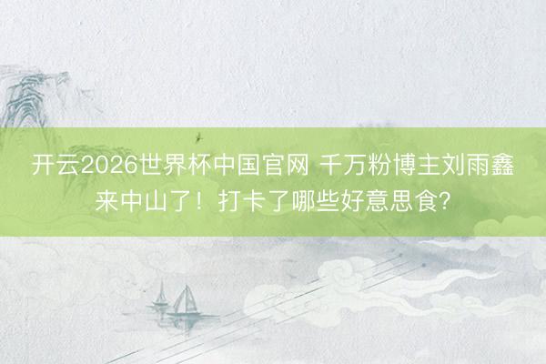 开云2026世界杯中国官网 千万粉博主刘雨鑫来中山了!打卡了哪些好意思食?