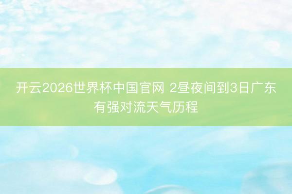 开云2026世界杯中国官网 2昼夜间到3日广东有强对流天气历程