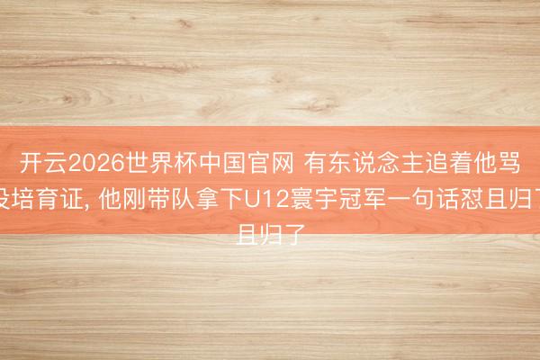 开云2026世界杯中国官网 有东说念主追着他骂没培育证, 他刚带队拿下U12寰宇冠军一句话怼且归了