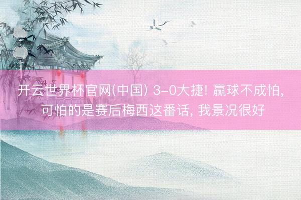 开云世界杯官网(中国) 3-0大捷! 赢球不成怕, 可怕的是赛后梅西这番话, 我景况很好