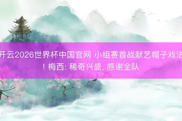 开云2026世界杯中国官网 小组赛首战献艺帽子戏法! 梅西: 稀奇兴盛, 感谢全队