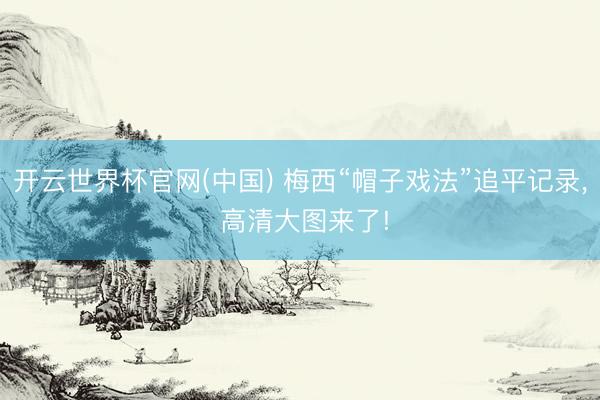 开云世界杯官网(中国) 梅西“帽子戏法”追平记录, 高清大图来了!