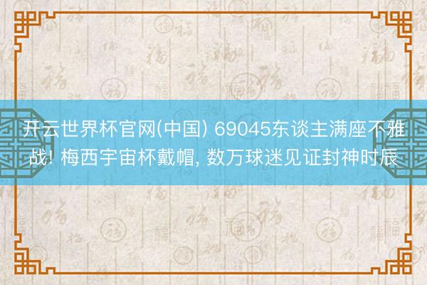 开云世界杯官网(中国) 69045东谈主满座不雅战! 梅西宇宙杯戴帽, 数万球迷见证封神时辰