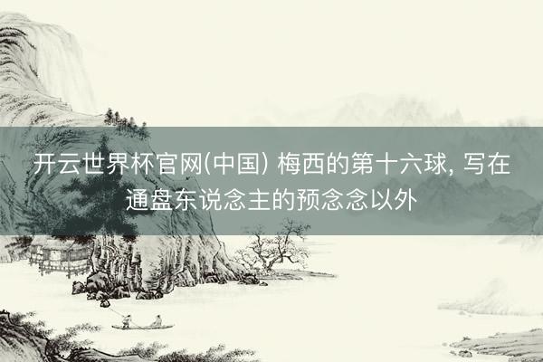 开云世界杯官网(中国) 梅西的第十六球, 写在通盘东说念主的预念念以外