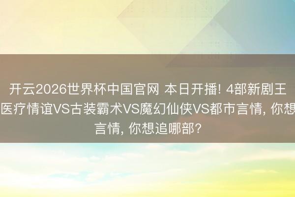 开云2026世界杯中国官网 本日开播! 4部新剧王人上线， 医疗情谊VS古装霸术VS魔幻仙侠VS都市言情， 你想追哪部?