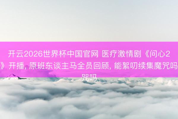 开云2026世界杯中国官网 医疗激情剧《问心2》开播, 原班东谈主马全员回顾, 能絮叨续集魔咒吗
