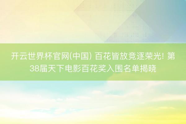 开云世界杯官网(中国) 百花皆放竞逐荣光! 第38届天下电影百花奖入围名单揭晓