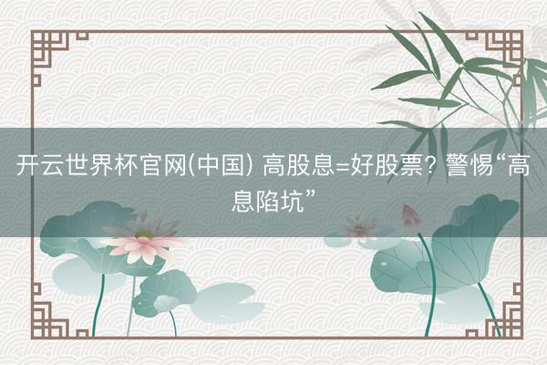 开云世界杯官网(中国) 高股息=好股票? 警惕“高息陷坑”