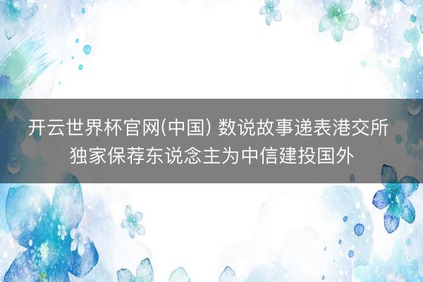 开云世界杯官网(中国) 数说故事递表港交所 独家保荐东说念主为中信建投国外