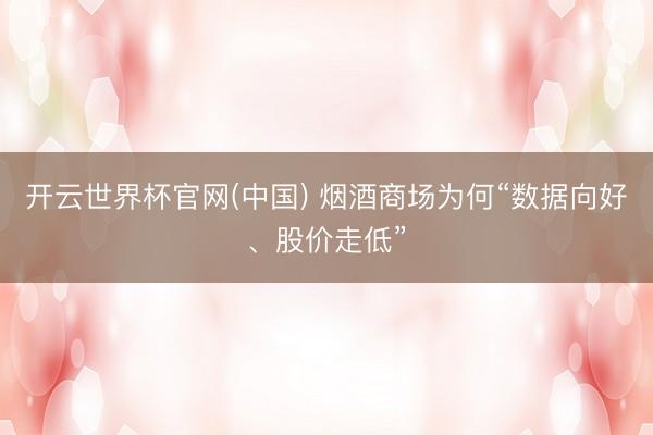 开云世界杯官网(中国) 烟酒商场为何“数据向好、股价走低”