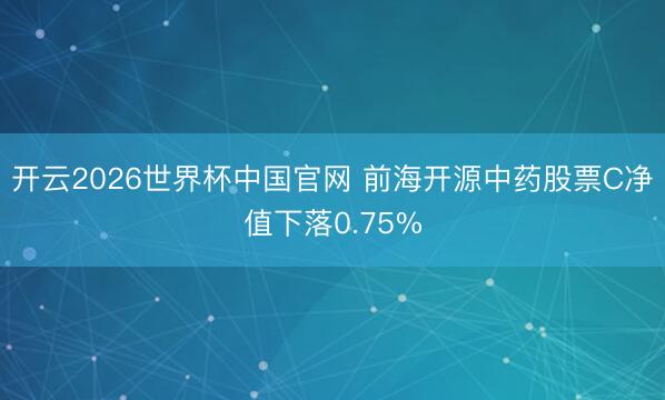 开云2026世界杯中国官网 前海开源中药股票C净值下落0.75%