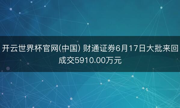开云世界杯官网(中国) 财通证券6月17日大批来回成交5910.00万元