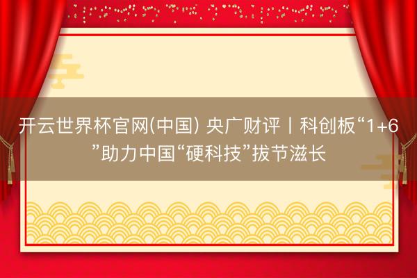 开云世界杯官网(中国) 央广财评丨科创板“1+6”助力中国“硬科技”拔节滋长