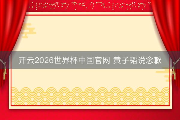 开云2026世界杯中国官网 黄子韬说念歉