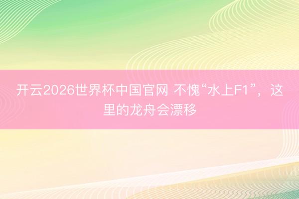 开云2026世界杯中国官网 不愧“水上F1”,这里的龙舟会漂移