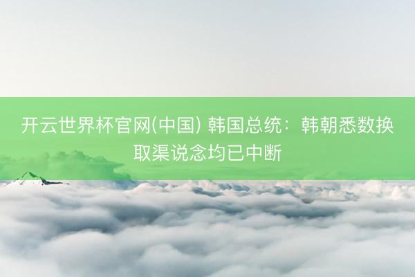 开云世界杯官网(中国) 韩国总统：韩朝悉数换取渠说念均已中断