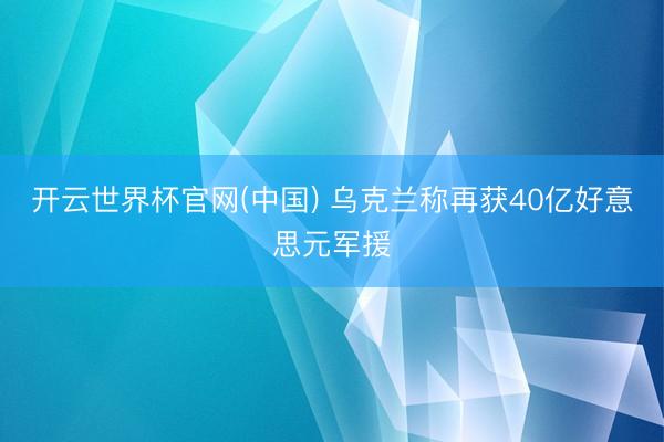开云世界杯官网(中国) 乌克兰称再获40亿好意思元军援