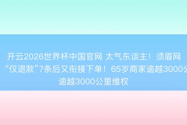 开云2026世界杯中国官网 太气东谈主!须眉网购棉被,“仅退款”7条后又衔接下单!65岁商家逾越3000公里维权