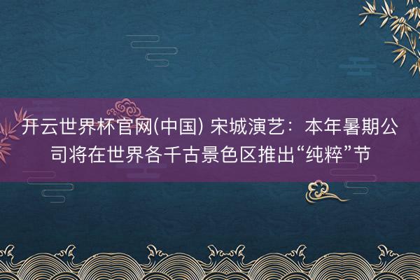 开云世界杯官网(中国) 宋城演艺:本年暑期公司将在世界各千古景色区推出“纯粹”节